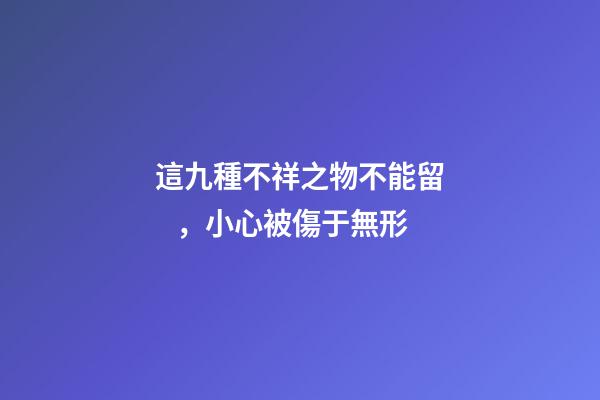 這九種不祥之物不能留，小心被傷于無形